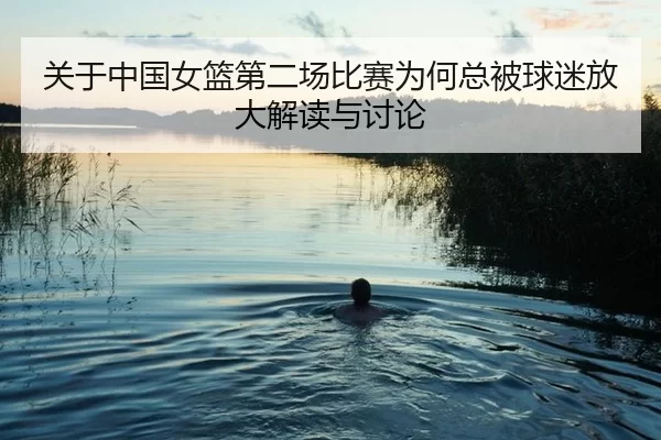 关于中国女篮第二场比赛为何总被球迷放大解读与讨论