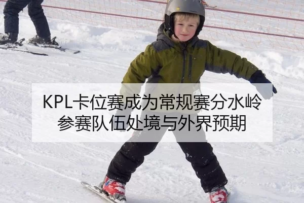 KPL卡位赛成为常规赛分水岭 参赛队伍处境与外界预期